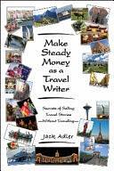 Make Steady Money As a Travel Writer: Secrets of Selling Travel Stories-Without Traveling by Jack Adler