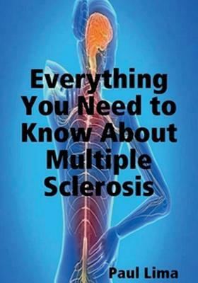 Everything You Need to Know about Multiple Sclerosis: For MS Warriors, Their Family, Friends and Care Givers by Paul Lima