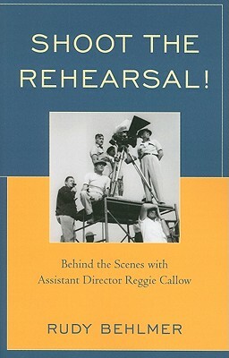 Shoot the Rehearsal!: Behind the Scenes with Assistant Director Reggie Callow by Rudy Behlmer