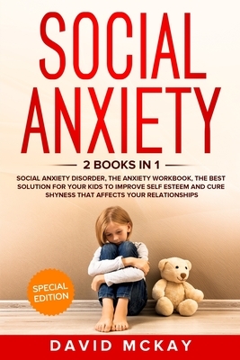 Social Anxiety: 2 Books in 1: Social Anxiety Disorder, The Anxiety Workbook, the Best Solution for Your Kids to Improve Self Esteem an by David McKay