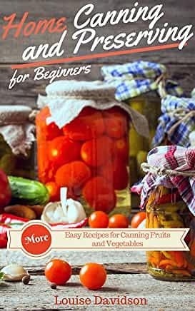 Home Canning and Preserving Recipes for Beginners: More Easy Recipes for Canning Fruits and Vegetables by Louise Davidson