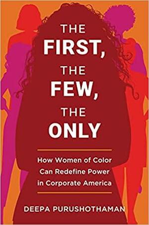 The First, the Few, the Only: How Women of Color Can Redefine Power in Corporate America by Deepa Purushothaman, Deepa Purushothaman