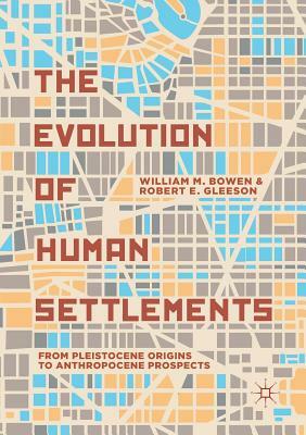 The Evolution of Human Settlements: From Pleistocene Origins to Anthropocene Prospects by William M. Bowen, Robert E. Gleeson