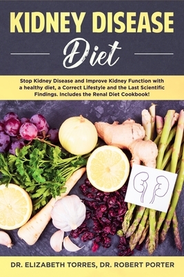 Kidney Disease Diet: Stop Kidney Disease and Improve Kidney Function with a Healthy Diet, a Correct Lifestyle and the Latest Scientific Fin by Elizabeth Torres, Robert Porter