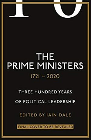 The Prime Ministers: Three Hundred Years of Political Leadership by Iain Dale