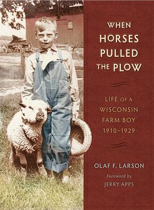 When Horses Pulled the Plow: Life of a Wisconsin Farm Boy, 1910–1929 by Jerry Apps, Olaf F. Larson, Olaf F. Larson