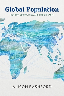 Global Population: History, Geopolitics, and Life on Earth by Alison Bashford