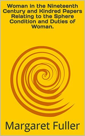 Woman in the Nineteenth Century and Kindred Papers Relating to the Sphere Condition and Duties of Woman. by Margaret Fuller