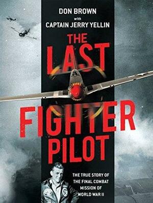 The Last Fighter Pilot: The True Story of the Final Combat Mission of World War II by Don Brown, Jerry Yellin