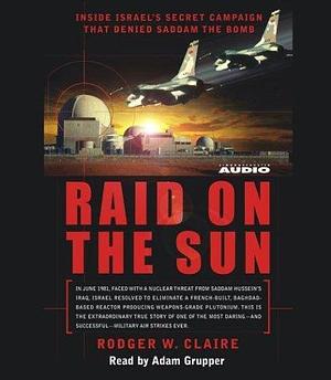 Raid on the Sun: Inside Israel's secret campaign that denied Saddam the bomb by Adam Grupper, Rodger Claire, Rodger Claire