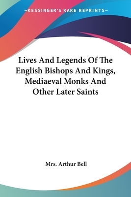 Lives And Legends Of The English Bishops And Kings, Mediaeval Monks And Other Later Saints by Arthur Bell
