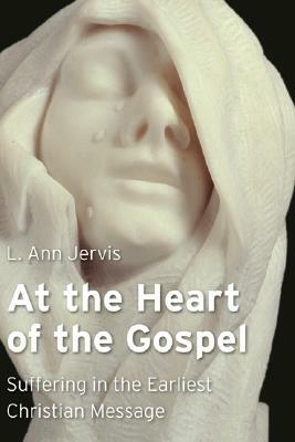 At the Heart of the Gospel: Suffering in the Earliest Christian Message by L. Ann Jervis