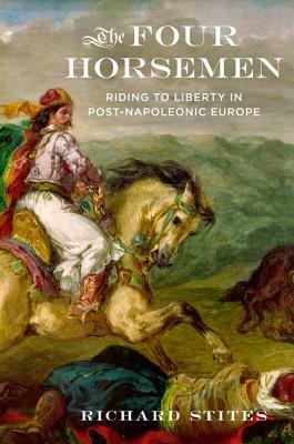 The Four Horsemen: Riding to Liberty in Post-Napoleonic Europe by Richard Stites
