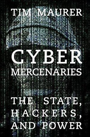 Cyber Mercenaries: The State, Hackers, and Power by Tim Maurer, Tim Maurer