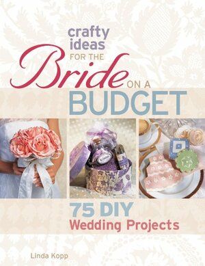 Crafty Ideas for the Bride on a Budget: 75 DIY Wedding Projects by Linda Kopp