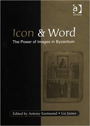 Icon And Word: The Power Of Images In Byzantium:Studies Pressented To Robin Cormack by Antony Eastmond