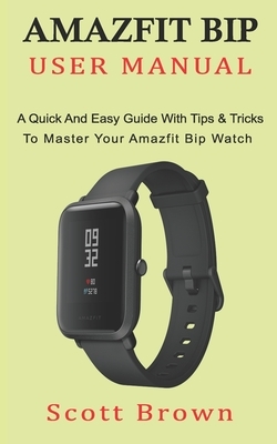 Amazfit Bip User Manual: A Quick And Easy Guide With Tips & Tricks to Master Your Amazfit Bip Watch by Scott Brown