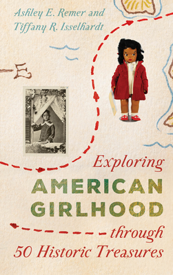 Exploring American Girlhood Through 50 Historic Treasures by Ashley E. Remer, Tiffany R. Isselhardt