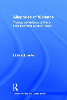 Allegories of Violence: Tracing the Writings of War in Late Twentieth-Century Fiction by Lidia Yuknavitch