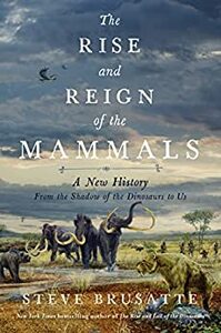 The Rise and Reign of the Mammals: A New History, from the Shadow of the Dinosaurs to Us by Steve Brusatte