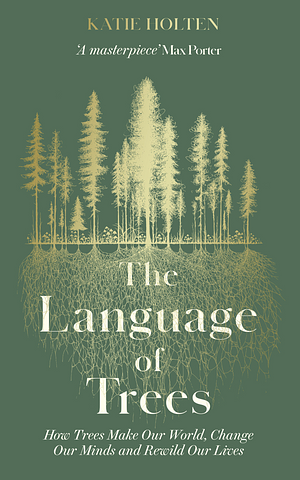 The Language of Trees: How Forests Make Our World, Change Our Minds and Rewild Our Lives by Katie Holten