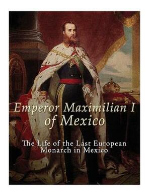 Emperor Maximilian I of Mexico: The Life of the Last European Monarch in Mexico by Gustavo Vazquez Lozano, Charles River Editors