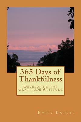 365 Days of Thankfulness: Guide to Developing the Gratitude Attitude by Emily Knight