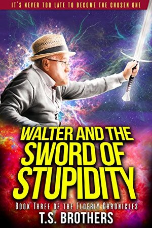 Walter and the Sword of Stupidity: Book Three of the Elderly Chronicles by T.S. Brothers