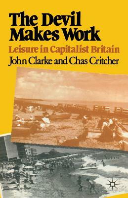 The Devil Makes Work: Leisure in Capitalist Britain by John Clarke, Charles Critcher