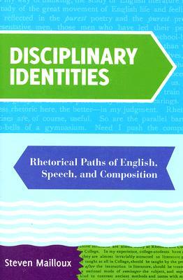 Disciplinary Identities: Rhetorical Paths of English, Speech, and Composition by Steven Mailloux