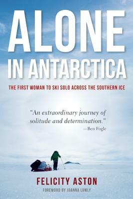 Alone in Antarctica: The First Woman to Ski Solo Across the Southern Ice by Felicity Aston