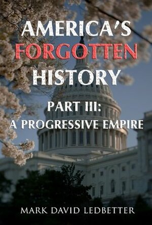 America's Forgotten History, Part Three: A Progressive Empire by Mark David Ledbetter