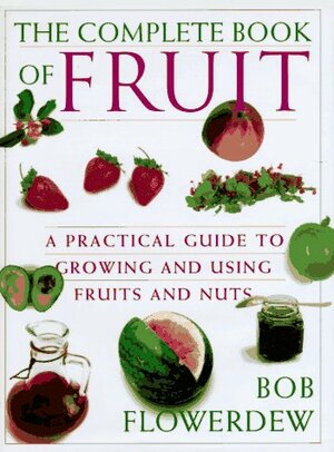 Bob Flowerdew's, The Complete Book Of Fruit: A Practical Guide To Growing And Using Fruits And Nuts by Bob Flowerdew