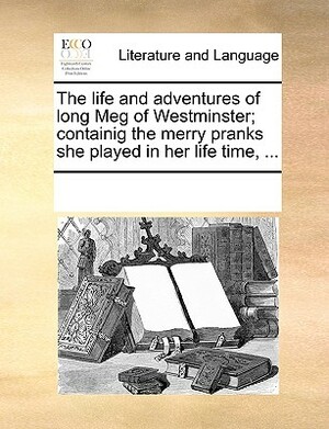 The Life and Adventures of Long Meg of Westminster; Containig the Merry Pranks She Played in Her Life Time, ... by Multiple Contributors