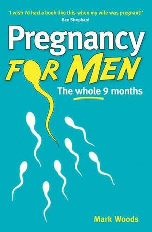 Pregnancy For Men: The Whole Nine Months For Fathers by Mark Woods