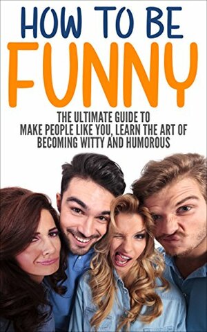 How To Be Funny: The Ultimate Guide To Make People Like You, Learn The Art Of Becoming Witty And Humorous by Jack Daniels