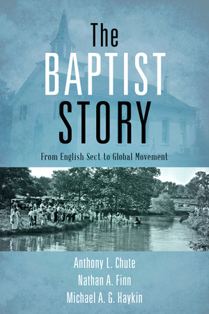 The Baptist Story: From English Sect to Global Movement by Anthony L. Chute, Nathan A. Finn, Michael A.G. Haykin