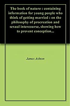 The book of nature : containing information for young people who think of getting married : on the philosophy of procreation and sexual intercourse, showing how to prevent conception... by James Ashton