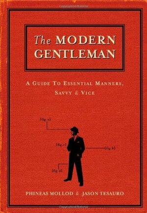 The Modern Gentleman: A Guide to Essential Manners, Savvy and Vice by Jason Tesauro, Phineas Mollod