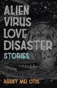 Alien Virus Love Disaster: Stories by Abbey Mei Otis