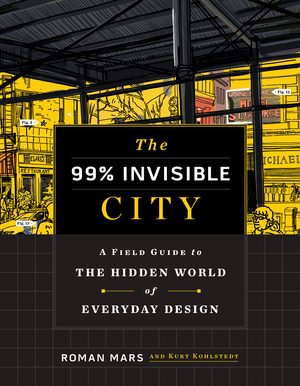 The 99% Invisible City: A Field Guide to the Hidden World of Everyday Design by Roman Mars, Kurt Kohlstedt