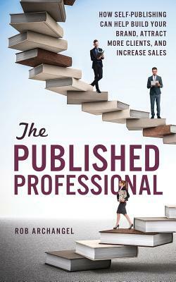The Published Professional: How Self-Publishing Can Help Build Your Brand, Attract More Clients, and Increase Sales by Rob Archangel