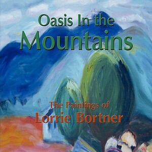 Oasis in the Mountains; The Paintings of Lorrie Bortner by Lorrie Bortner