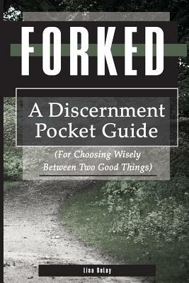 Forked: A Discernment Pocket Guide for Choosing Wisely Between Two Good Things by Lisa Delay