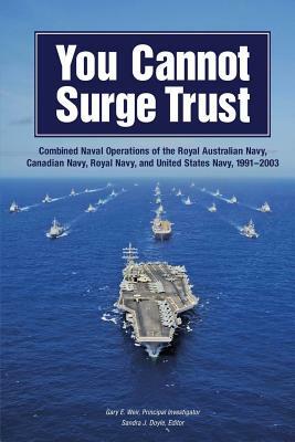 You Cannot Surge Trust: Combined Naval Operations of the Royal Australian Navy, Canadian Navy, Royal Navy, and United States Navy, 1991-2003 by Department Of the Navy