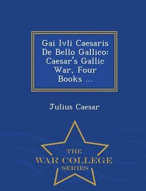 Gai Ivli Caesaris de Bello Gallico: Caesar's Gallic War, Four Books ... - War College Series by Julius Caesar