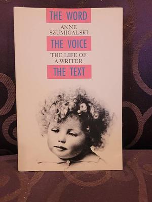 The Word, the Voice, the Text: The Life of a Writer by Anne Szumigalski