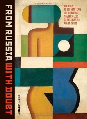 From Russia With Doubt: The Quest to Authenticate 181 Would-Be Masterpieces of the Russian Avant-Garde by Adam Lerner