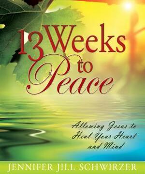 13 Weeks to Peace: Allowing Jesus to Heal Your Heart and Mind by Jennifer Jill Schwirzer