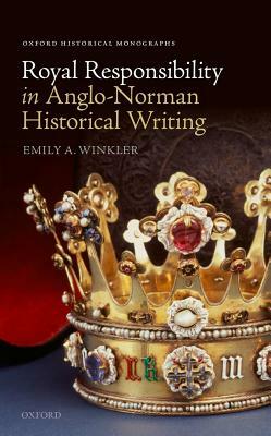 Royal Responsibility in Anglo-Norman Historical Writing by Emily A. Winkler